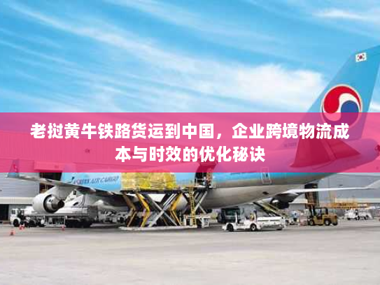 老挝黄牛铁路货运到中国，企业跨境物流成本与时效的优化秘诀