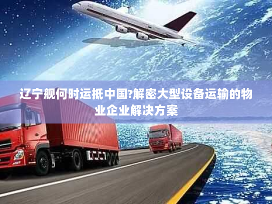 辽宁舰何时运抵中国?解密大型设备运输的物业企业解决方案
