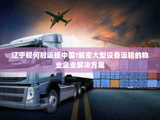辽宁舰何时运抵中国?解密大型设备运输的物业企业解决方案