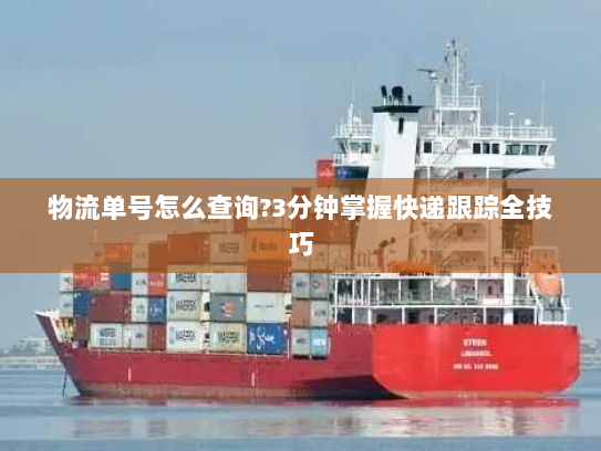 物流单号怎么查询?3分钟掌握快递跟踪全技巧 物流单号怎么查询?3分钟掌握快递跟踪全技巧