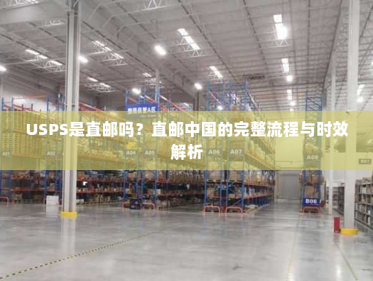 USPS是直邮吗？直邮中国的完整流程与时效解析