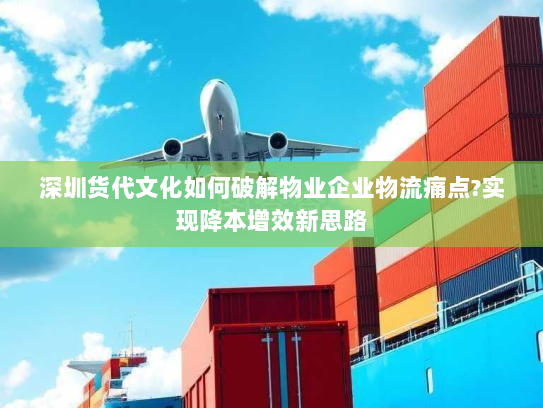 深圳货代文化如何破解物业企业物流痛点?实现降本增效新思路