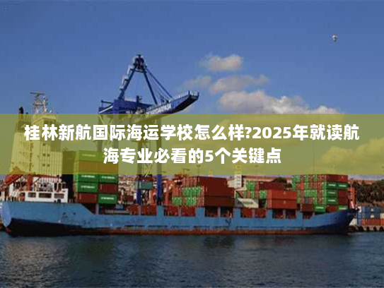 桂林新航国际海运学校怎么样?2025年就读航海专业必看的5个关键点 桂林新航国际海运学校怎么样?2025年就读航海专业必看的5个关键点