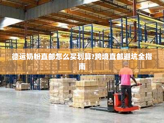 德运奶粉直邮怎么买划算?跨境直邮避坑全指南