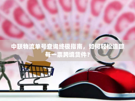 中联物流单号查询终极指南，如何轻松追踪每一票跨境货件？