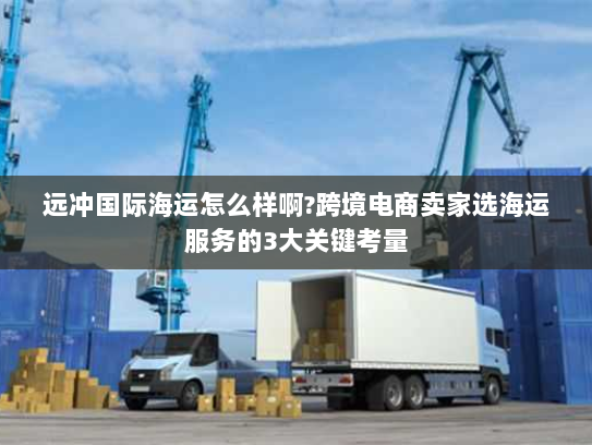 远冲国际海运怎么样啊?跨境电商卖家选海运服务的3大关键考量