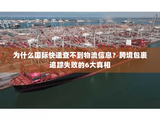 为什么国际快递查不到物流信息？跨境包裹追踪失败的6大真相