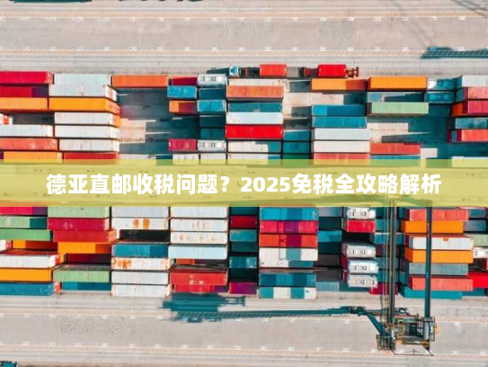 德亚直邮收税问题？2025免税全攻略解析