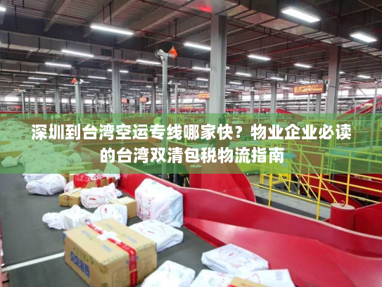 深圳到台湾空运专线哪家快？物业企业必读的台湾双清包税物流指南