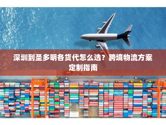 深圳到圣多明各货代怎么选？跨境物流方案定制指南