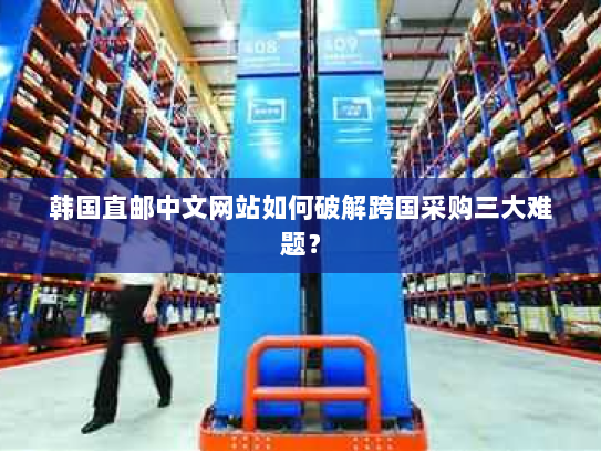 韩国直邮中文网站如何破解跨国采购三大难题？
