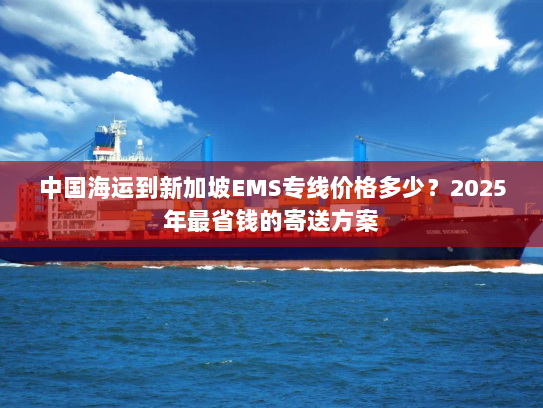 中国海运到新加坡EMS专线价格多少?2025年最省钱的寄送方案 中国海运到新加坡EMS专线价格多少?2025年最省钱的寄送方案