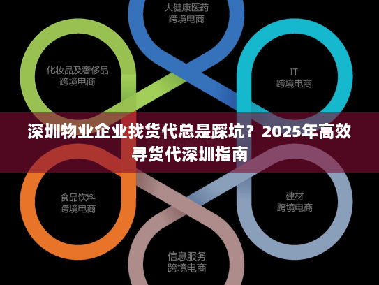 深圳物业企业找货代总是踩坑？2025年高效寻货代深圳指南