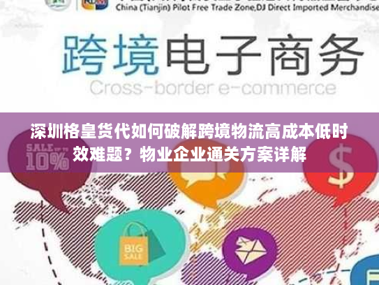 深圳格皇货代如何破解跨境物流高成本低时效难题?物业企业通关方案详解 深圳格皇货代如何破解跨境物流高成本低时效难题?物业企业通关方案详解