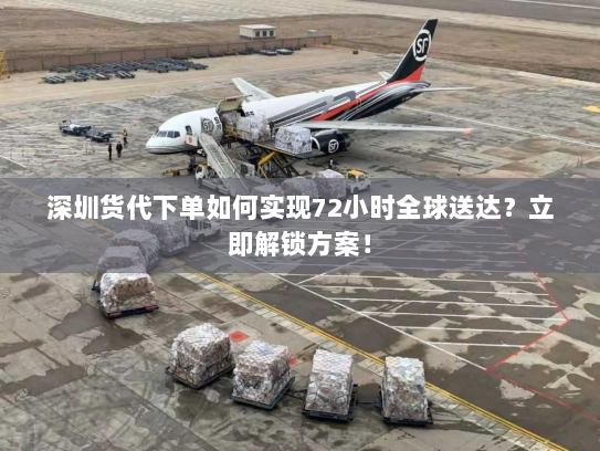 深圳货代下单如何实现72小时全球送达？立即解锁方案！