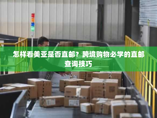 怎样看美亚是否直邮？跨境购物必学的直邮查询技巧
