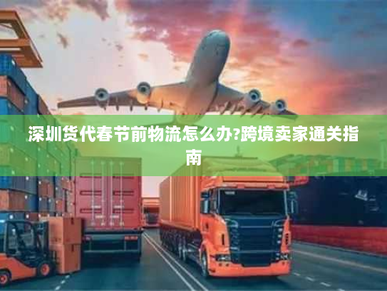 深圳货代春节前物流怎么办?跨境卖家通关指南