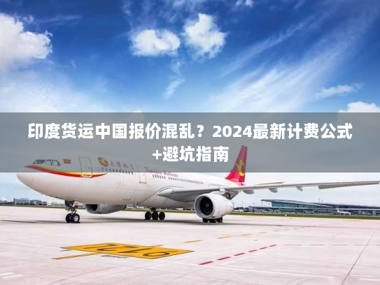 印度货运中国报价混乱?2024最新计费公式+避坑指南 印度货运中国报价混乱?2024最新计费公式+避坑指南