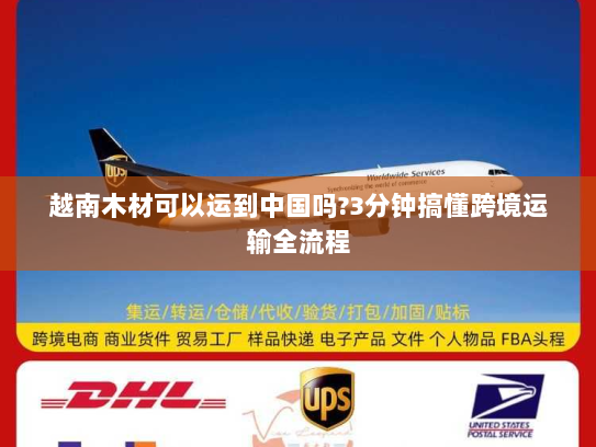 越南木材可以运到中国吗?3分钟搞懂跨境运输全流程