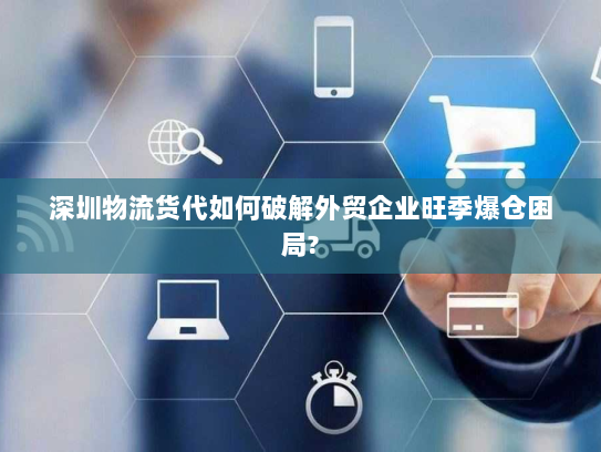 深圳物流货代如何破解外贸企业旺季爆仓困局? 深圳物流货代如何破解外贸企业旺季爆仓困局?