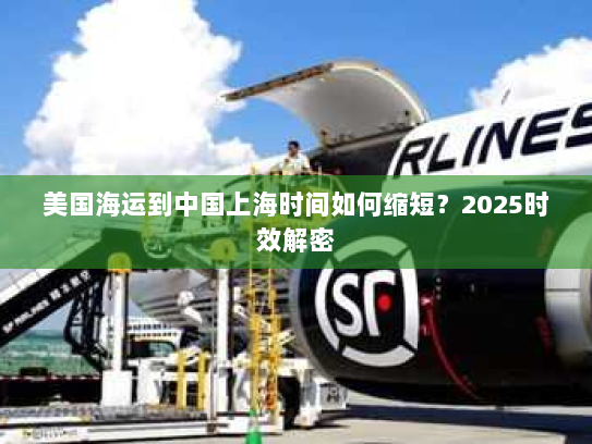 美国海运到中国上海时间如何缩短?2025时效解密 美国海运到中国上海时间如何缩短?2025时效解密