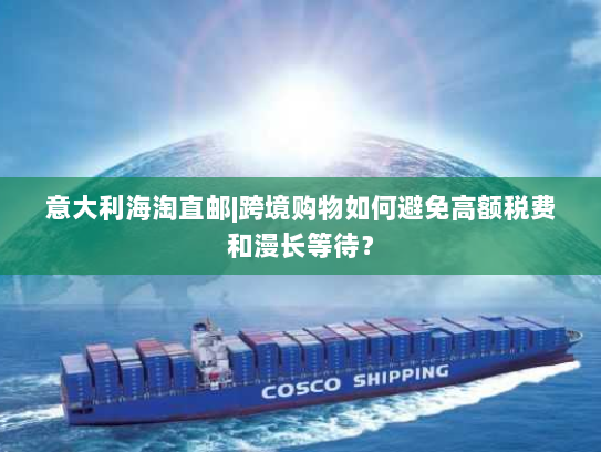 意大利海淘直邮|跨境购物如何避免高额税费和漫长等待？