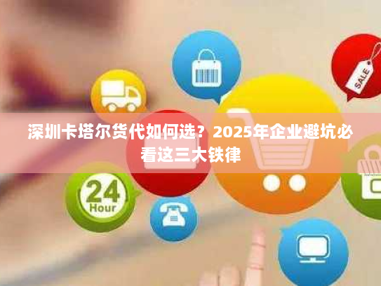 深圳卡塔尔货代如何选？2025年企业避坑必看这三大铁律