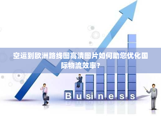 空运到欧洲路线图高清图片如何助您优化国际物流效率？