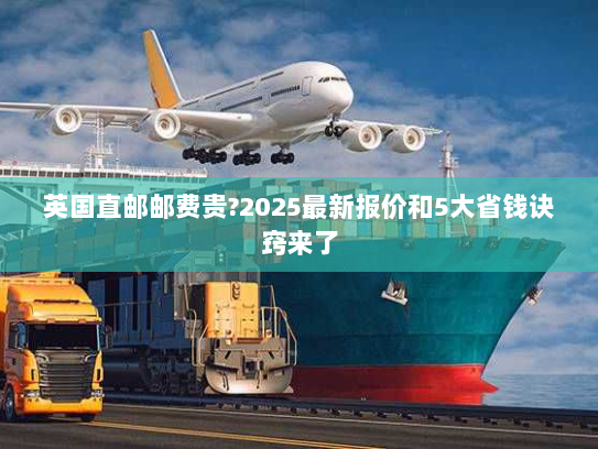 英国直邮邮费贵?2025最新报价和5大省钱诀窍来了 英国直邮邮费贵?2025最新报价和5大省钱诀窍来了