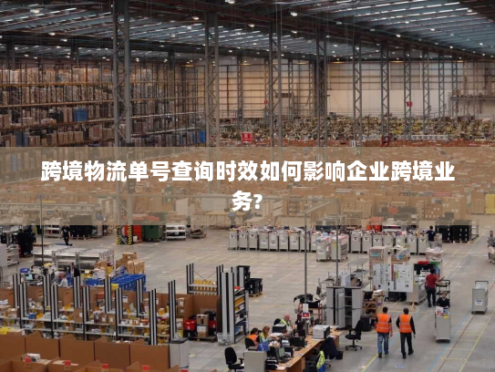 跨境物流单号查询时效如何影响企业跨境业务?