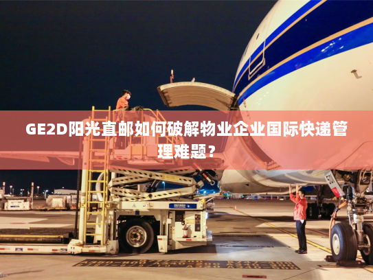 GE2D阳光直邮如何破解物业企业国际快递管理难题？