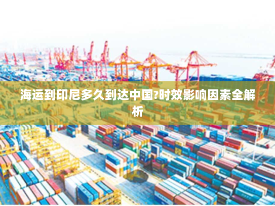 海运到印尼多久到达中国?时效影响因素全解析