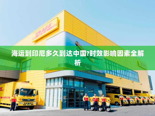 海运到印尼多久到达中国?时效影响因素全解析