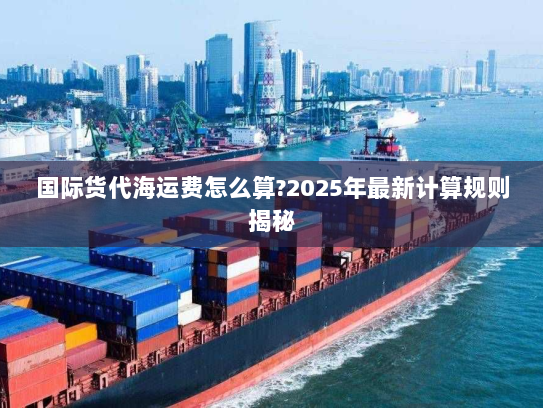 国际货代海运费怎么算?2025年最新计算规则揭秘