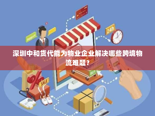 深圳中和货代能为物业企业解决哪些跨境物流难题? 深圳中和货代能为物业企业解决哪些跨境物流难题?