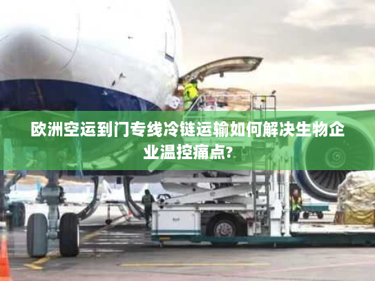 欧洲空运到门专线冷链运输如何解决生物企业温控痛点?