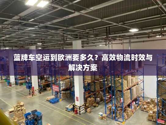 蓝牌车空运到欧洲要多久？高效物流时效与解决方案