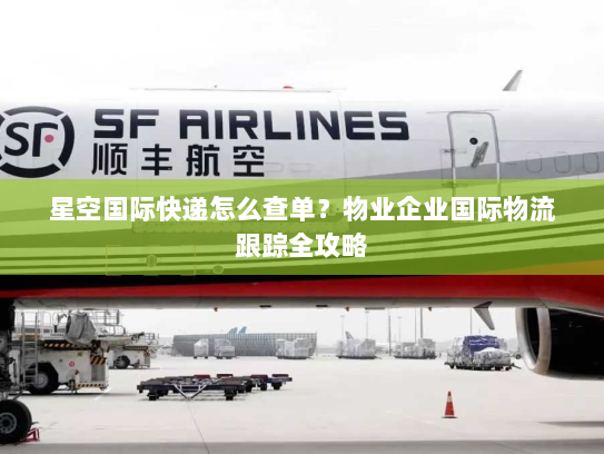 星空国际快递怎么查单?物业企业国际物流跟踪全攻略 星空国际快递怎么查单?物业企业国际物流跟踪全攻略