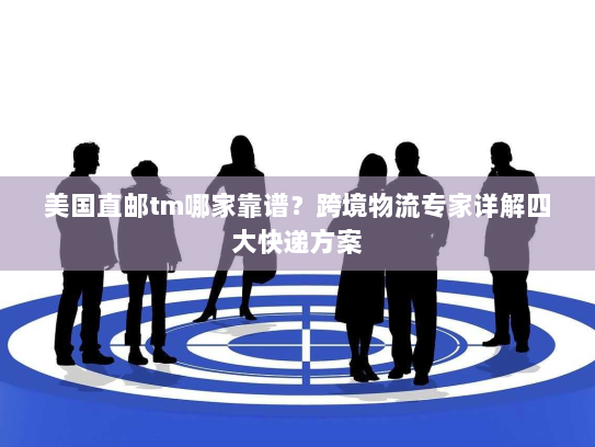 美国直邮tm哪家靠谱？跨境物流专家详解四大快递方案
