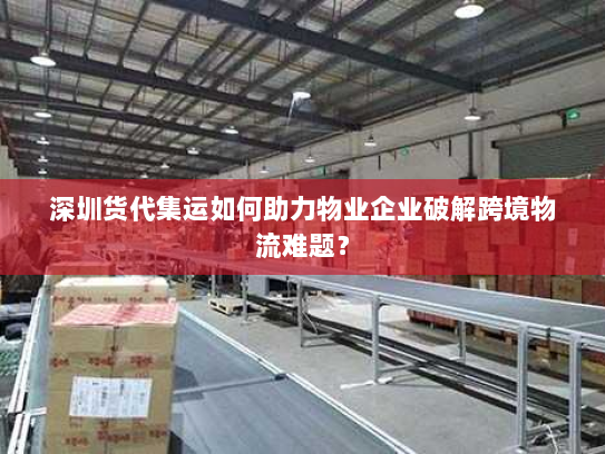 深圳货代集运如何助力物业企业破解跨境物流难题？