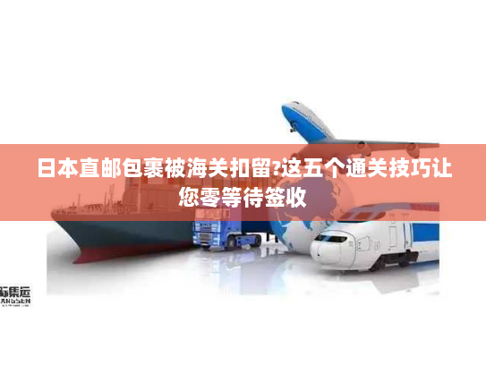 日本直邮包裹被海关扣留?这五个通关技巧让您零等待签收