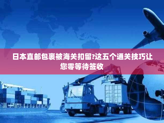 日本直邮包裹被海关扣留?这五个通关技巧让您零等待签收