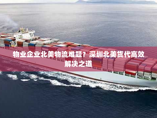 物业企业北美物流难题？深圳北美货代高效解决之道