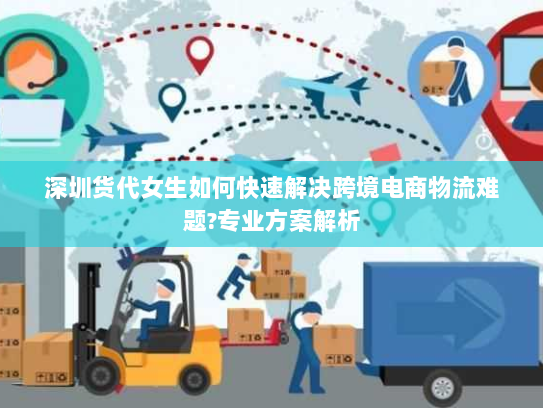 深圳货代女生如何快速解决跨境电商物流难题?专业方案解析