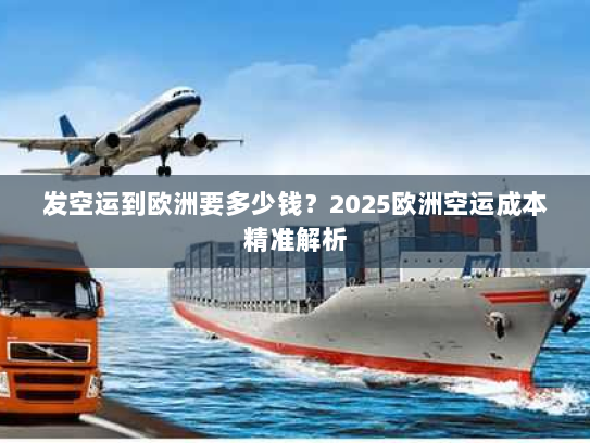 发空运到欧洲要多少钱？2025欧洲空运成本精准解析