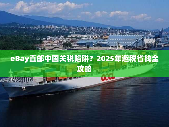 eBay直邮中国关税陷阱？2025年避税省钱全攻略