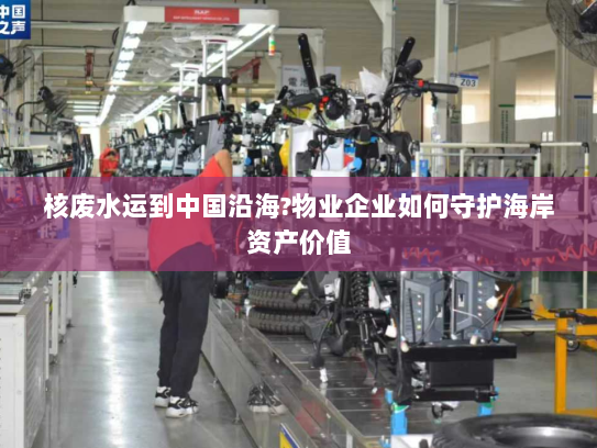 核废水运到中国沿海?物业企业如何守护海岸资产价值