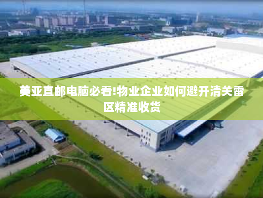 美亚直邮电脑必看!物业企业如何避开清关雷区精准收货