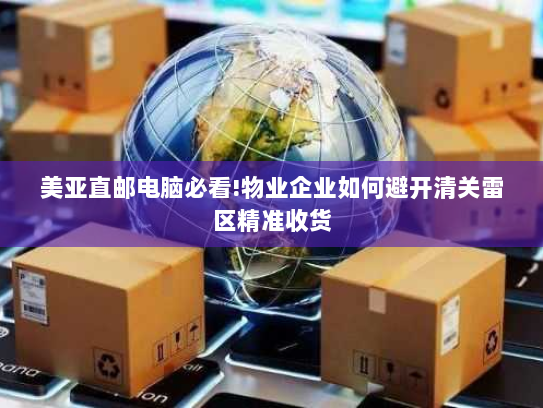 美亚直邮电脑必看!物业企业如何避开清关雷区精准收货