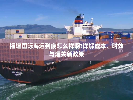 福建国际海运到底怎么样啊?详解成本、时效与通关新政策